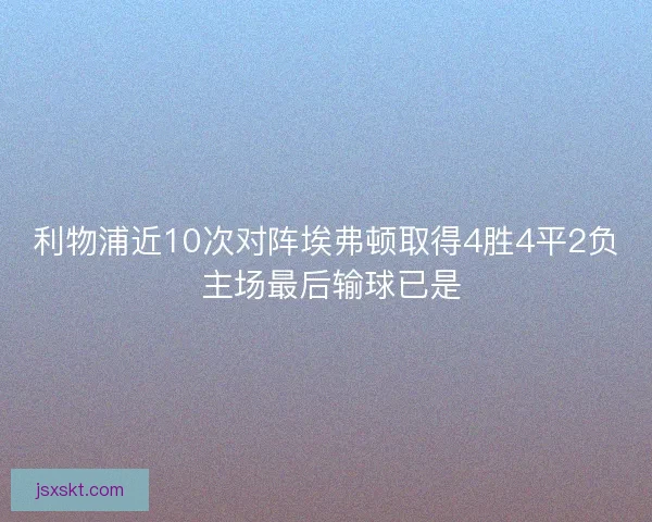利物浦近10次对阵埃弗顿取得4胜4平2负 主场最后输球已是