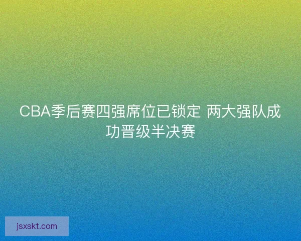 CBA季后赛四强席位已锁定 两大强队成功晋级半决赛