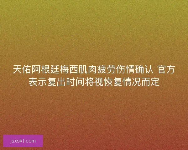 天佑阿根廷梅西肌肉疲劳伤情确认 官方表示复出时间将视恢复情况而定