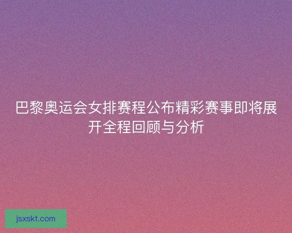 巴黎奥运会女排赛程公布精彩赛事即将展开全程回顾与分析