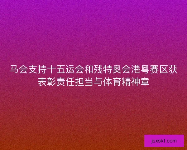 马会支持十五运会和残特奥会港粤赛区获表彰责任担当与体育精神章